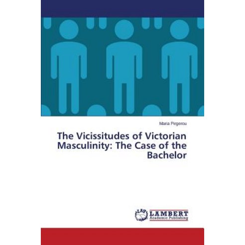 The Vicissitudes of Victorian Masculinity: The Case of the Bachelor Paperback, LAP Lambert Academic Publishing