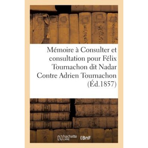 Memoire a Consulter Et Consultation Pour Felix Tournachon Dit Nadar Contre Adrien Tournachon Paperback, Hachette Livre - Bnf