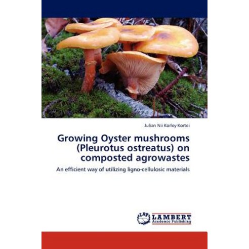 Growing Oyster Mushrooms (Pleurotus Ostreatus) on Composted Agrowastes Paperback, LAP Lambert Academic Publishing
