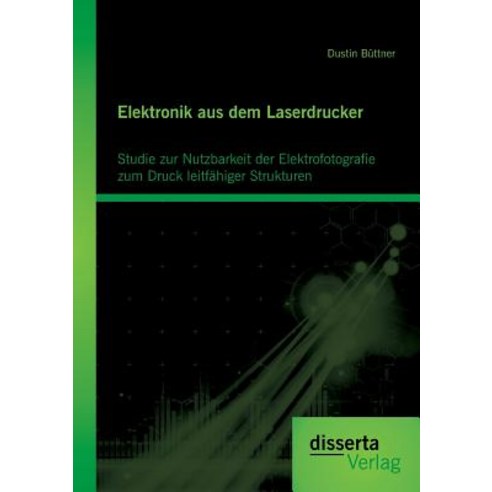 Elektronik Aus Dem Laserdrucker: Studie Zur Nutzbarkeit Der Elektrofotografie Zum Druck Leitfahiger Strukturen Paperback, Disserta Verlag