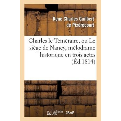 Charles Le Temeraire Ou Le Siege de Nancy Melodrame Historique En Trois Actes: En Prose Et a Grand Spectacle Paperback, Hachette Livre - Bnf