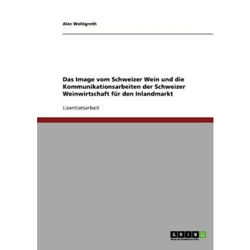 Das Image Vom Schweizer Wein. Die Kommunikationsarbeiten Der Schweizer Weinwirtschaft Fur Den Inlandmarkt Paperback, Grin Verlag Gmbh