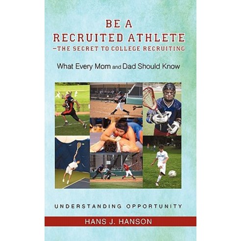 Be a Recruited Athlete-The Secret to College Recruiting: What Every Mom and Dad Should Know Paperback, iUniverse