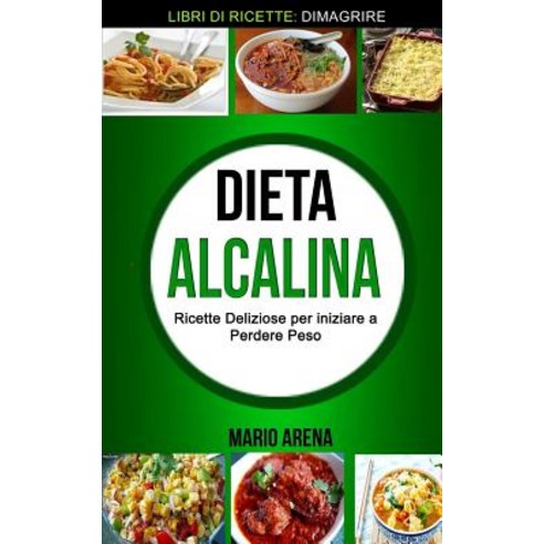 Dieta Alcalina: Ricette Deliziose Per Iniziare a Perdere Peso (Libri Di Ricette: Dimagrire) Paperback, Createspace Independent Publishing Platform