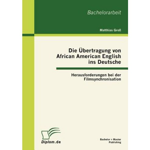 Die Bertragung Von African American English Ins Deutsche: Herausforderungen Bei Der Filmsynchronisation Paperback, Bachelor + Master Publishing
