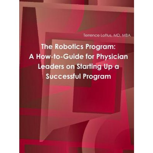 The Robotics Program: A How-To-Guide for Physician Leaders on Starting Up a Successful Program Paperback, Lulu.com
