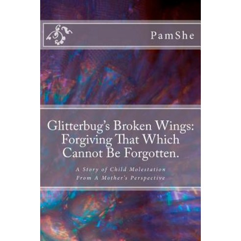 Glitterbug''s Broken Wings: Forgiving That Which Cannot Be Forgotten.: A Story of Child Molestation from a Mother''s Perspective Paperback, Createspace
