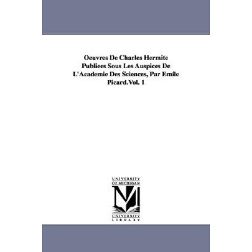 Oeuvres de Charles Hermite Publiees Sous Les Auspices de L''Academie Des Sciences Par Emile Picard.Vol. 1 Paperback, University of Michigan Library
