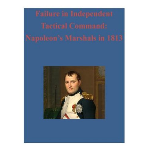 Failure in Independent Tactical Command: Napoleon''s Marshals in 1813 Paperback, Createspace Independent Publishing Platform