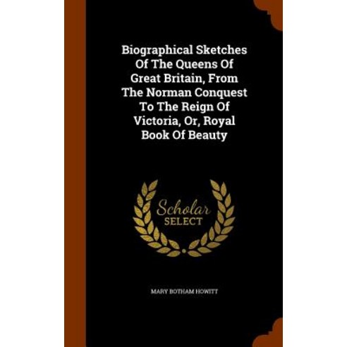 Biographical Sketches of the Queens of Great Britain from the Norman Conquest to the Reign of Victoria Or Royal Book of Beauty Hardcover, Arkose Press