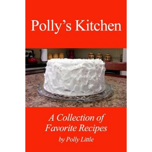 Polly''s Kitchen: A Collection of Favorite Recipes: Polly''s Kitchen: A Collection of Favorite Recipes Paperback, Createspace
