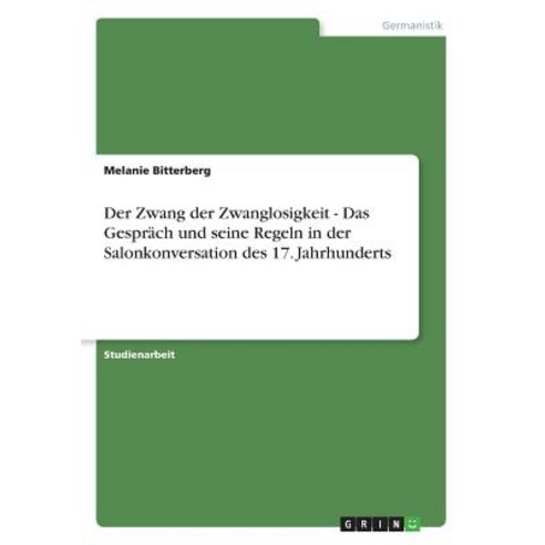 Der Zwang Der Zwanglosigkeit - Das Gesprach Und Seine Regeln in Der Salonkonversation Des 17. Jahrhunderts Paperback, Grin Publishing