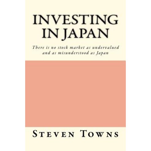 Investing in Japan: There Is No Stock Market as Undervalued and as Misunderstood as Japan Paperback, Createspace
