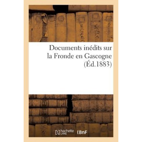 Documents Inedits Sur La Fronde En Gascogne = Documents Ina(c)Dits Sur La Fronde En Gascogne Paperback, Hachette Livre - Bnf