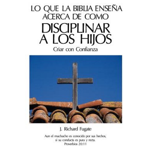 Lo Que La Biblia Ensena Acerca de Como Disciplinar a Los Hijos: Criar Con Confianza Paperback, Createspace Independent Publishing Platform