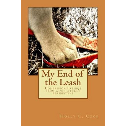 My End of the Leash: Compassion Fatigue from a Pet Sitter''s Perspective Paperback, Createspace Independent Publishing Platform