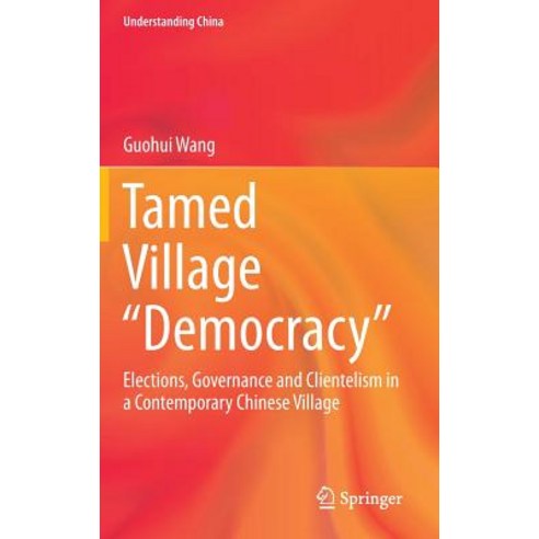 Tamed Village "Democracy": Elections Governance and Clientelism in a Contemporary Chinese Village Hardcover, Springer