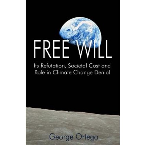 Free Will: Its Refutation Societal Cost and Role in Climate Change Denial Paperback, Createspace Independent Publishing Platform