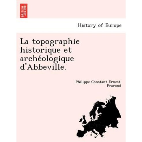 La Topographie Historique Et Archéologique D''Abbeville. Paperback, British Library, Historical Print Editions