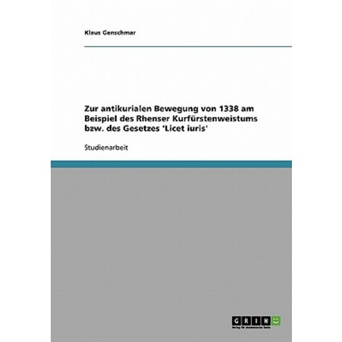 Zur Antikurialen Bewegung Von 1338 Am Beispiel Des Rhenser Kurfurstenweistums Bzw. Des Gesetzes ''Licet Iuris'' Paperback, Grin Publishing