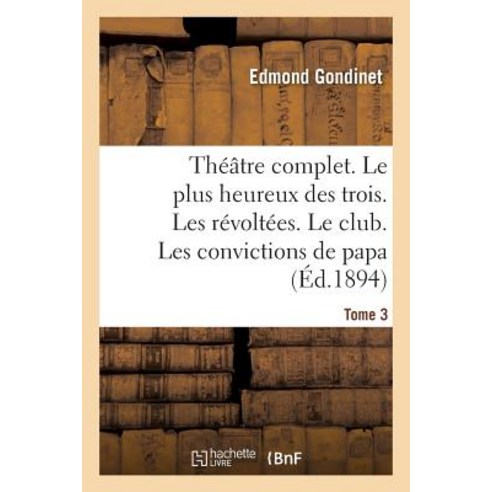 Theatre Complet. Le Plus Heureux Des Trois. Les Revoltees. Le Club. Tome 3: Les Convictions de Papa Paperback, Hachette Livre - Bnf