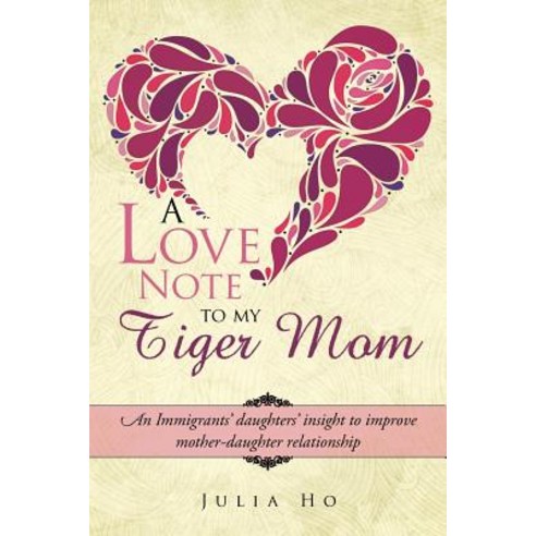 A Love Note to My Tiger Mom: An Immigrants'' Daughters'' Insight to Improve Mother-Daughter Relationship Paperback, Authorhouse