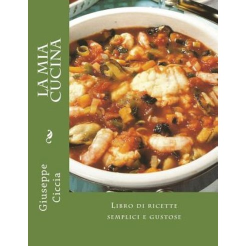La MIA Cucina: Libro Di Ricette Semplici E Gustose Paperback, Createspace Independent Publishing Platform