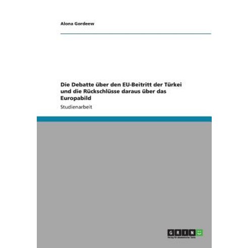 Die Debatte Uber Den Eu-Beitritt Der Turkei Und Die Ruckschlusse Daraus Uber Das Europabild Paperback, Grin Publishing