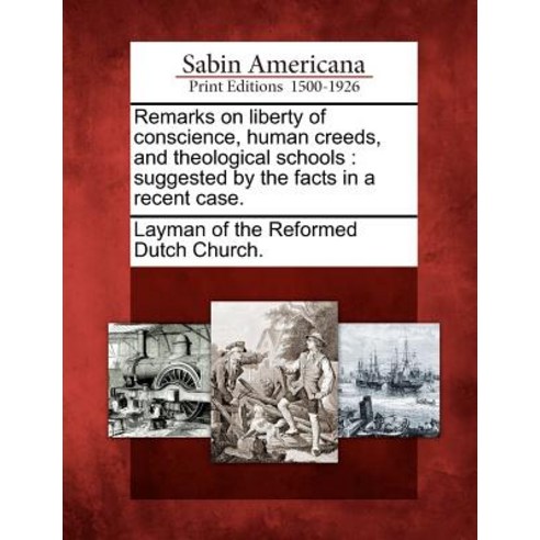 Remarks on Liberty of Conscience Human Creeds and Theological Schools: Suggested by the Facts in a Recent Case. Paperback, Gale Ecco, Sabin Americana