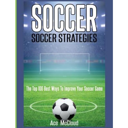 Soccer: Soccer Strategies: The Top 100 Best Ways to Improve Your Soccer Game Hardcover, Pro Mastery Publishing