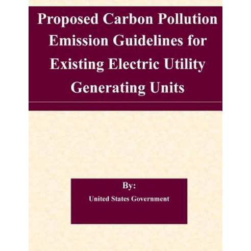Proposed Carbon Pollution Emission Guidelines for Existing Electric Utility Generating Units Paperback, Createspace Independent Publishing Platform