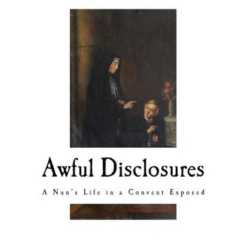 Awful Disclosures: A Nun''s Life in a Convent Exposed Paperback, Createspace Independent Publishing Platform