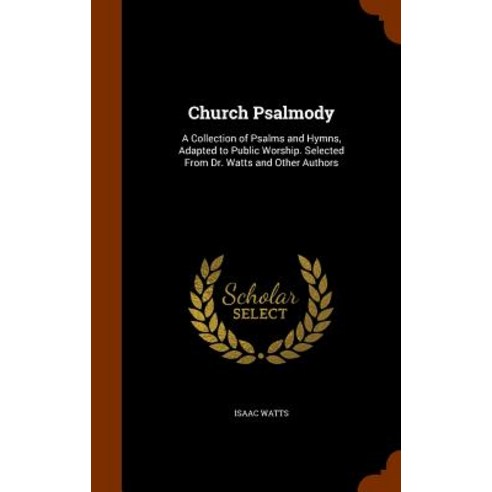 Church Psalmody: A Collection of Psalms and Hymns Adapted to Public Worship. Selected from Dr. Watts and Other Authors Hardcover, Arkose Press