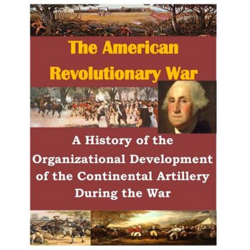 A History of the Organizational Development of the Continental Artillery During the War Paperback, Createspace