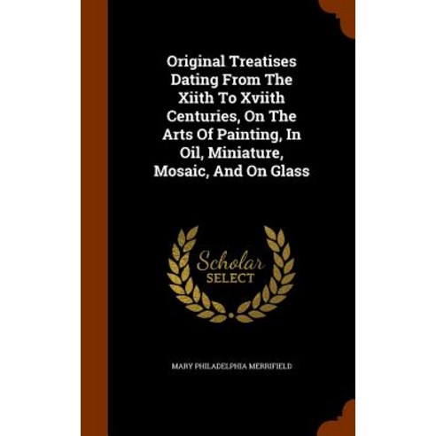 Original Treatises Dating from the Xiith to Xviith Centuries on the Arts of Painting in Oil Miniature Mosaic and on Glass Hardcover, Arkose Press