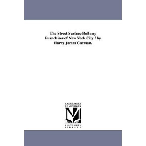 The Street Surface Railway Franchises of New York City / By Harry James Carman. Paperback, University of Michigan Library
