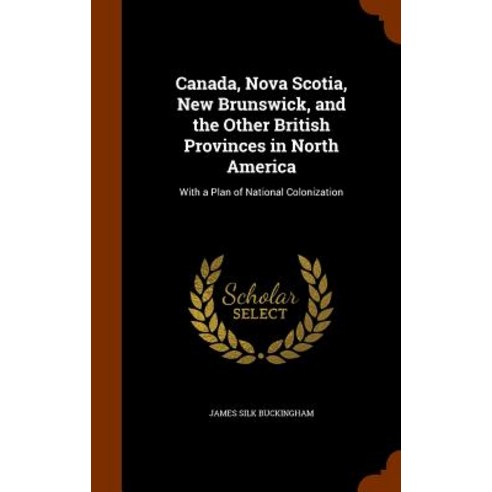 Canada Nova Scotia New Brunswick and the Other British Provinces in North America: With a Plan of National Colonization Hardcover, Arkose Press