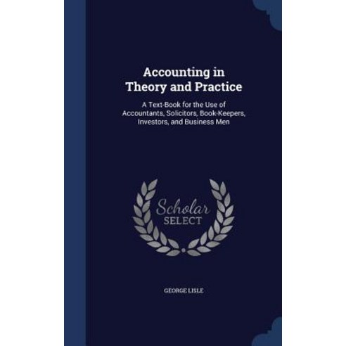 Accounting in Theory and Practice: A Text-Book for the Use of Accountants Solicitors Book-Keepers Investors and Business Men Hardcover, Sagwan Press