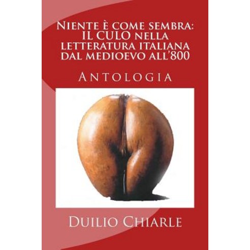 Niente E Come Sembra: Il Culo Nella Letteratura Italiana Dal Medioevo All''800 Paperback, Createspace Independent Publishing Platform