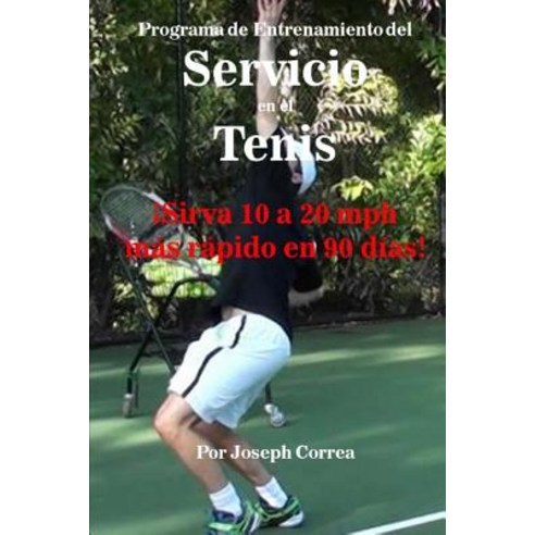 Programa de Entrenamiento del Servicio En El Tenis: Sirva 10 a 20 MPH Mas Rapido En 90 Dias! Paperback, Createspace Independent Publishing Platform
