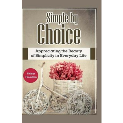 Simple by Choice: Appreciating the Beauty of Simplicity in Everyday Life Paperback, Createspace Independent Publishing Platform