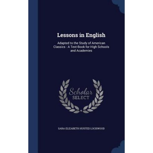 Lessons in English: Adapted to the Study of American Classics: A Text-Book for High Schools and Academies Hardcover, Sagwan Press