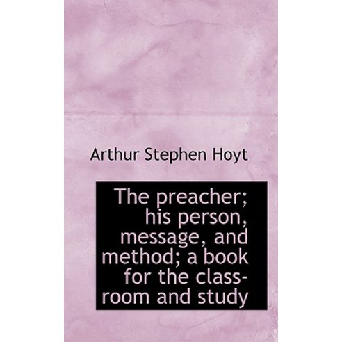 The Preacher; His Person Message and Method; A Book for the Class-Room and Study Hardcover, BiblioLife