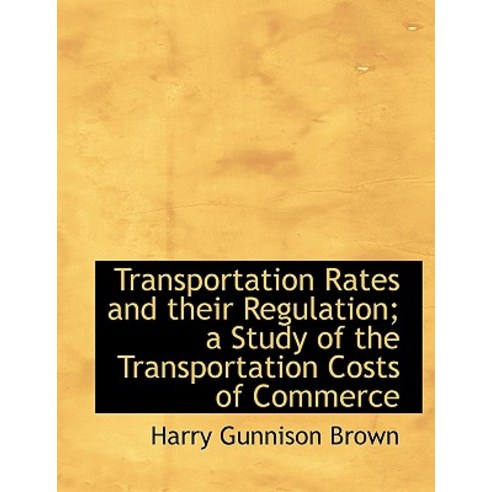 Transportation Rates and Their Regulation; A Study of the Transportation Costs of Commerce Paperback, BiblioLife