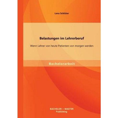 Belastungen Im Lehrerberuf: Wenn Lehrer Von Heute Patienten Von Morgen Werden Paperback, Bachelor + Master Publishing