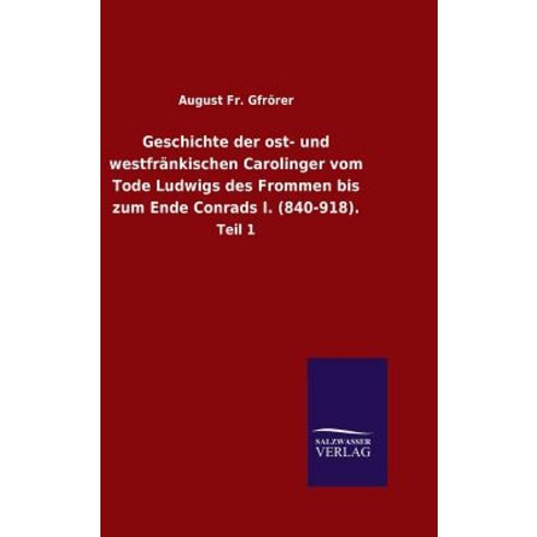 Geschichte Der Ost- Und Westfrankischen Carolinger Vom Tode Ludwigs Des Frommen Bis Zum Ende Conrads I. (840-918). Hardcover, Salzwasser-Verlag Gmbh
