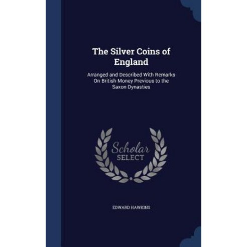 The Silver Coins of England: Arranged and Described with Remarks on British Money Previous to the Saxon Dynasties Hardcover, Sagwan Press