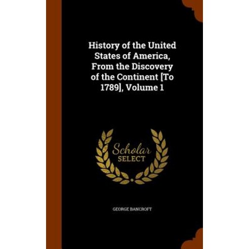 History of the United States of America from the Discovery of the Continent [To 1789] Volume 1 Hardcover, Arkose Press