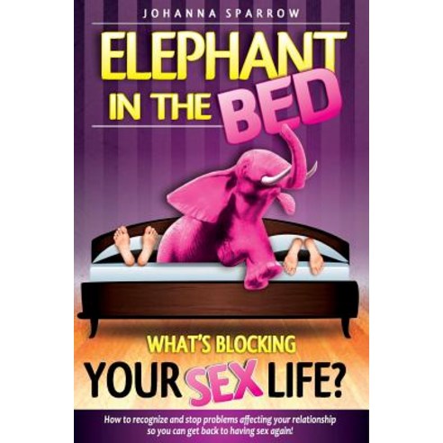 The Elephant in the Bed; What''s Blocking Your Sex Life?: How to Recognize and Stop Problems Affecting ..., Createspace Independent Publishing Platform