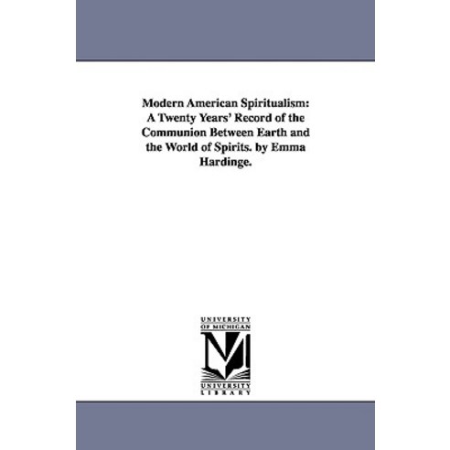 Modern American Spiritualism: A Twenty Years'' Record of the Communion Between Earth and the World of S..., University of Michigan Library